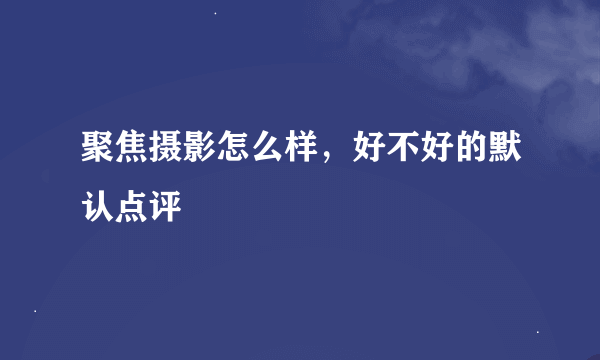 聚焦摄影怎么样，好不好的默认点评