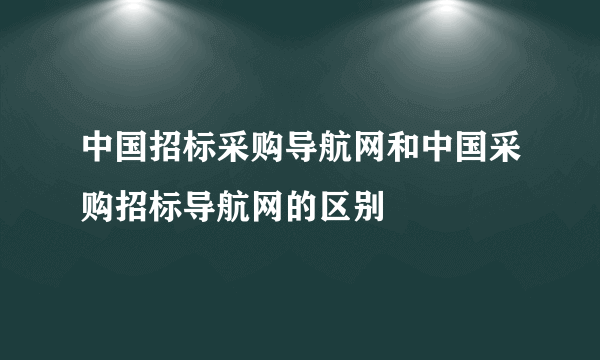 中国招标采购导航网和中国采购招标导航网的区别