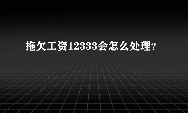 拖欠工资12333会怎么处理？