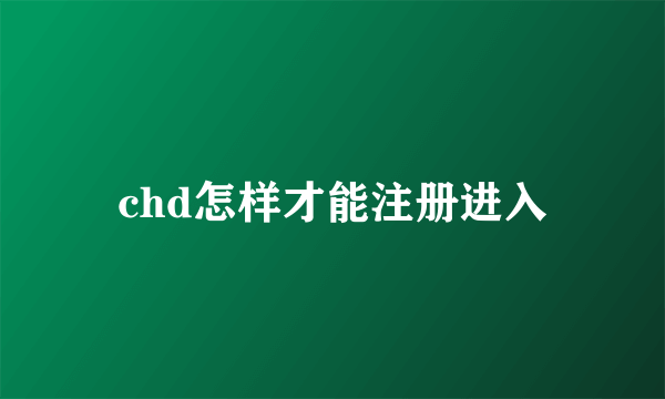 chd怎样才能注册进入