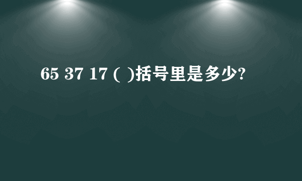 65 37 17 ( )括号里是多少?