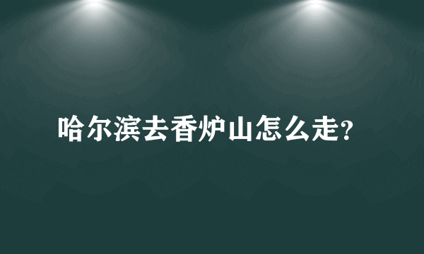 哈尔滨去香炉山怎么走？