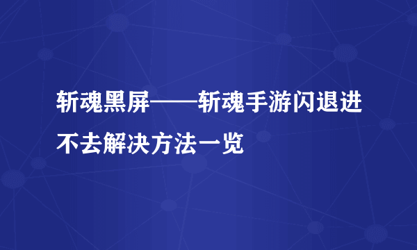 斩魂黑屏——斩魂手游闪退进不去解决方法一览