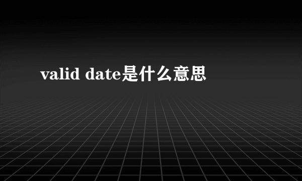 valid date是什么意思