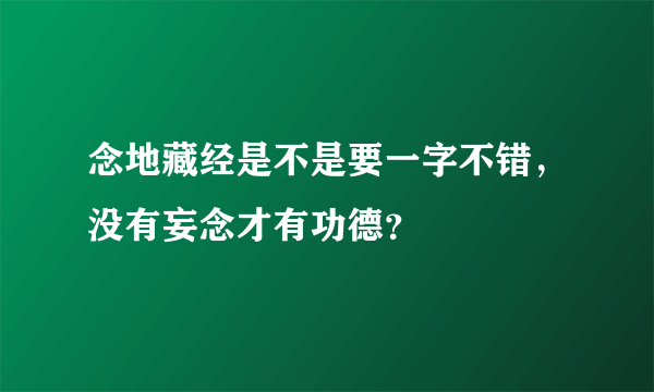 念地藏经是不是要一字不错，没有妄念才有功德？