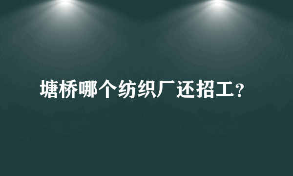 塘桥哪个纺织厂还招工？