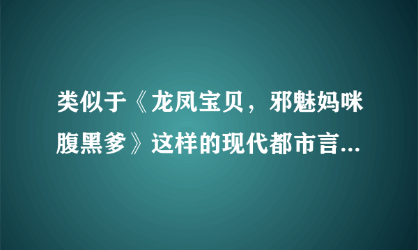 类似于《龙凤宝贝，邪魅妈咪腹黑爹》这样的现代都市言情小说，最好长一点的，谁知道丫