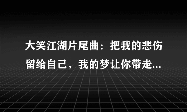 大笑江湖片尾曲：把我的悲伤留给自己，我的梦让你带走。歌的名字叫什么？