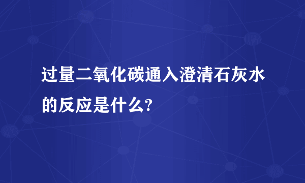 过量二氧化碳通入澄清石灰水的反应是什么?