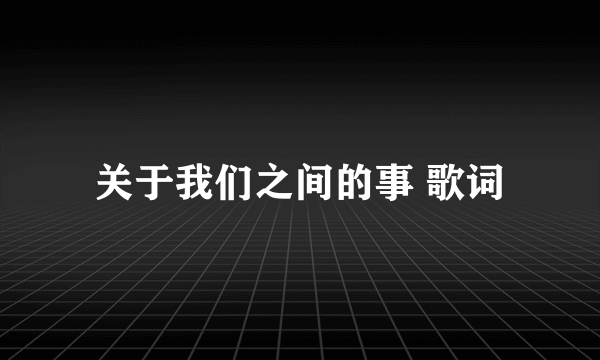 关于我们之间的事 歌词