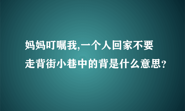 妈妈叮嘱我,一个人回家不要走背街小巷中的背是什么意思？