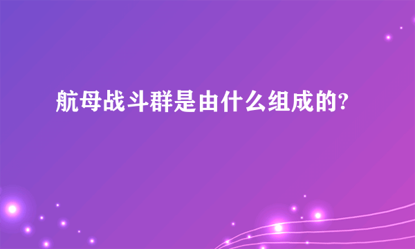 航母战斗群是由什么组成的?