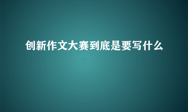 创新作文大赛到底是要写什么