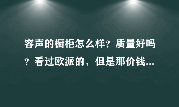 容声的橱柜怎么样？质量好吗？看过欧派的，但是那价钱实在有点小贵，感觉容声价格我还能接受