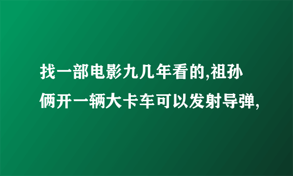 找一部电影九几年看的,祖孙俩开一辆大卡车可以发射导弹,