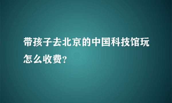 带孩子去北京的中国科技馆玩怎么收费？