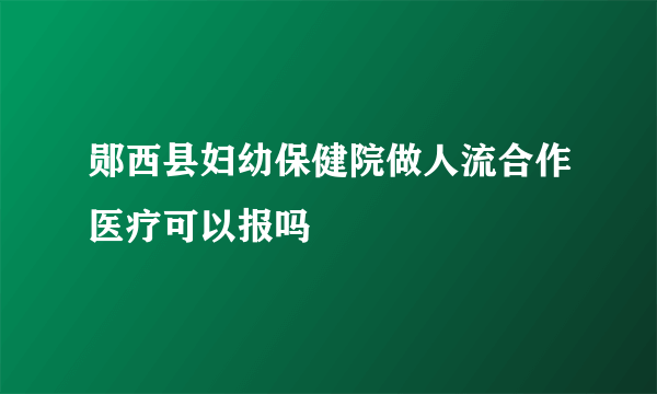 郧西县妇幼保健院做人流合作医疗可以报吗