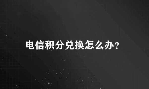 电信积分兑换怎么办？