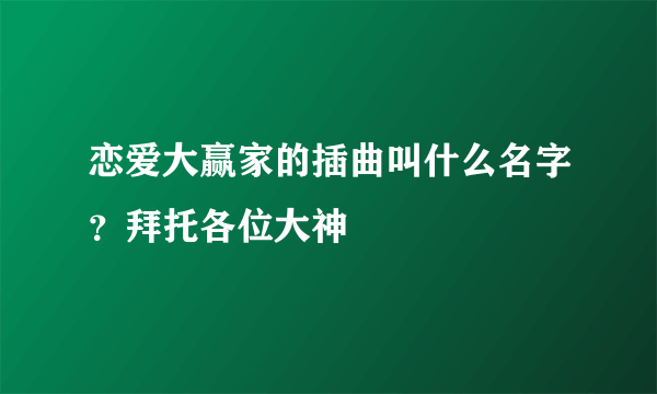 恋爱大赢家的插曲叫什么名字？拜托各位大神