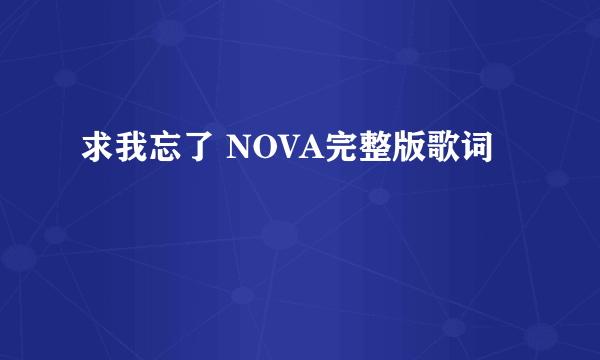 求我忘了 NOVA完整版歌词