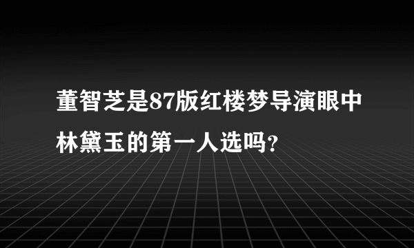 董智芝是87版红楼梦导演眼中林黛玉的第一人选吗？