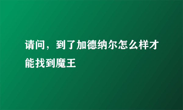 请问，到了加德纳尔怎么样才能找到魔王