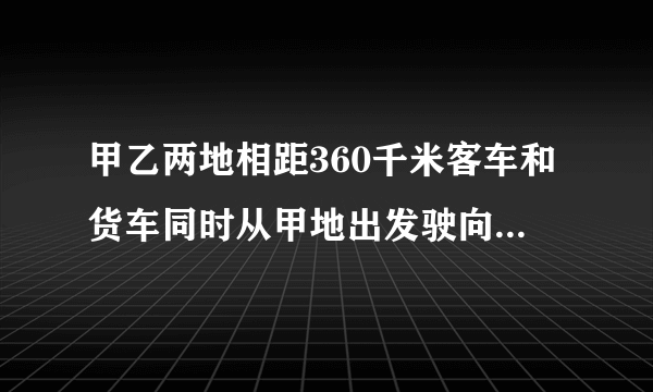 甲乙两地相距360千米客车和货车同时从甲地出发驶向乙地货车速度每小时60千米