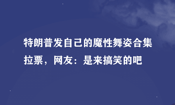 特朗普发自己的魔性舞姿合集拉票，网友：是来搞笑的吧