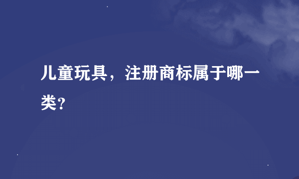 儿童玩具，注册商标属于哪一类？