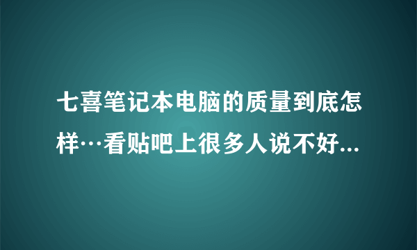 七喜笔记本电脑的质量到底怎样…看贴吧上很多人说不好…感觉他们是在糊弄人…