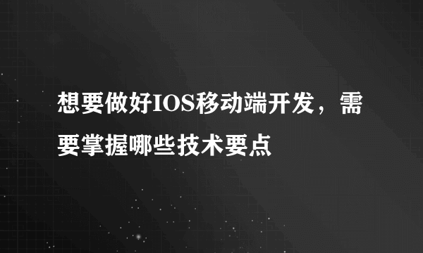 想要做好IOS移动端开发，需要掌握哪些技术要点