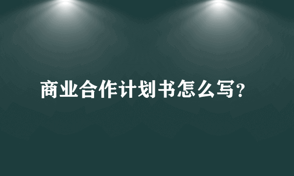 商业合作计划书怎么写？