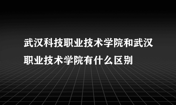 武汉科技职业技术学院和武汉职业技术学院有什么区别