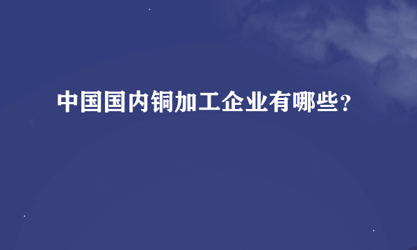 中国国内铜加工企业有哪些？