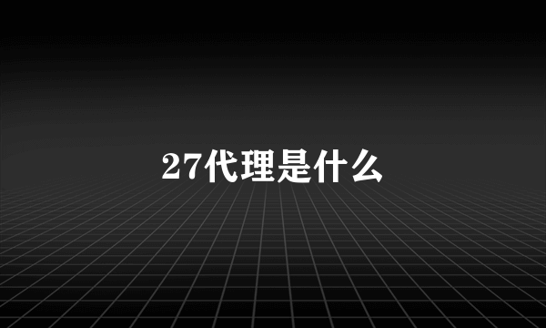 27代理是什么