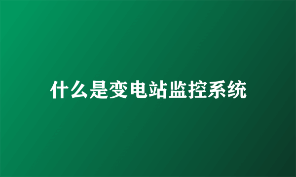 什么是变电站监控系统