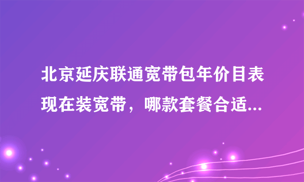 北京延庆联通宽带包年价目表现在装宽带，哪款套餐合适2022年？