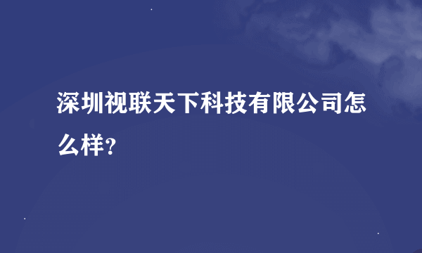 深圳视联天下科技有限公司怎么样？