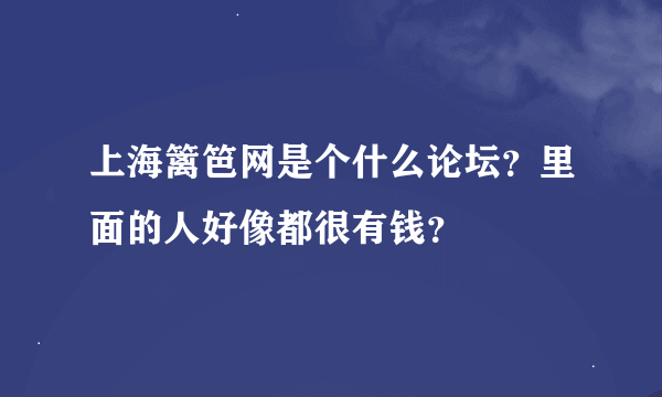 上海篱笆网是个什么论坛？里面的人好像都很有钱？