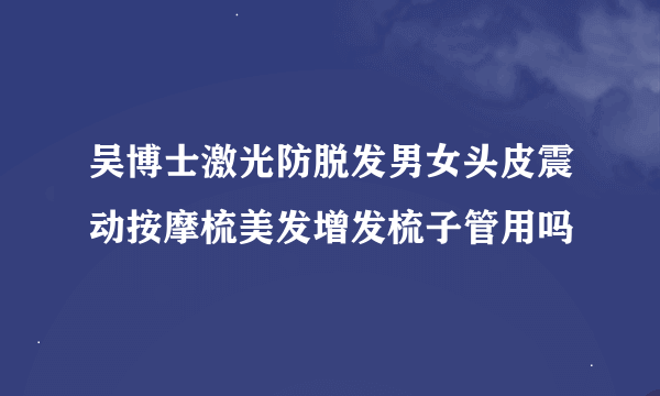 吴博士激光防脱发男女头皮震动按摩梳美发增发梳子管用吗