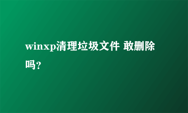 winxp清理垃圾文件 敢删除吗？