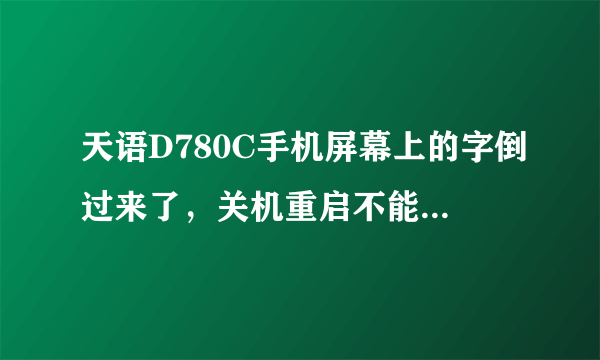 天语D780C手机屏幕上的字倒过来了，关机重启不能开机，白屏。也没有进水，月初有过一次这种情况，自己好了