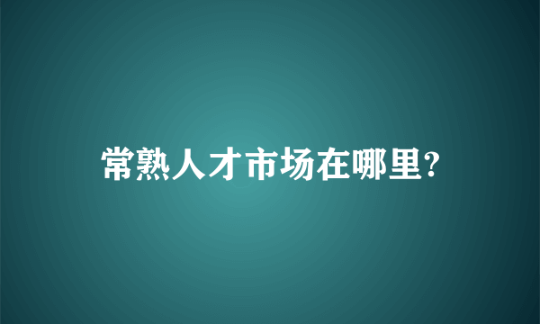 常熟人才市场在哪里?