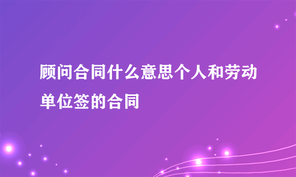 顾问合同什么意思个人和劳动单位签的合同