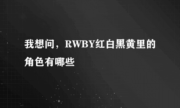 我想问，RWBY红白黑黄里的角色有哪些