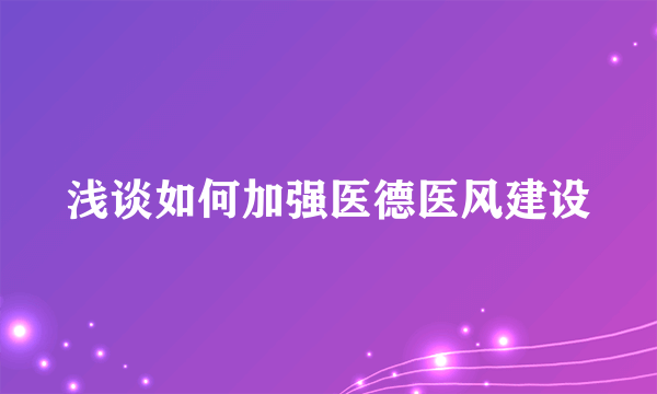 浅谈如何加强医德医风建设