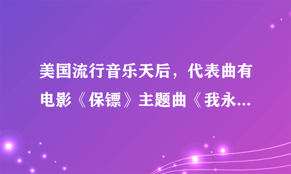 美国流行音乐天后，代表曲有电影《保镖》主题曲《我永远爱你》