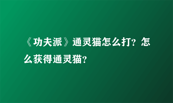 《功夫派》通灵猫怎么打？怎么获得通灵猫？