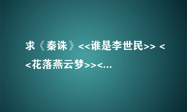 求《秦诛》<<谁是李世民>> <<花落燕云梦>><<木槿花西月锦绣>> 完结 下载