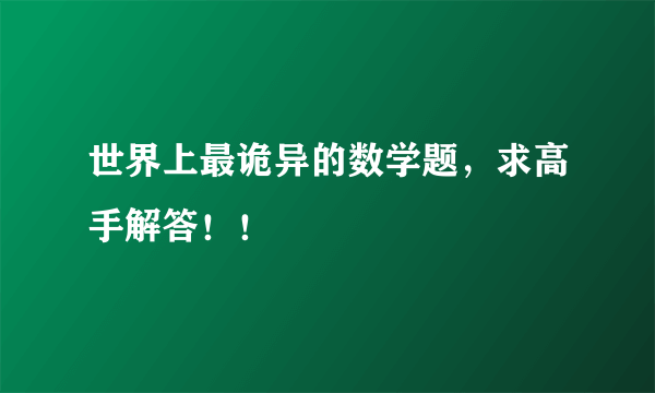 世界上最诡异的数学题，求高手解答！！